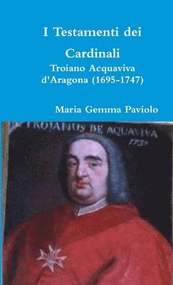 I Testamenti Dei Cardinali: Troiano Acquaviva D'aragona (1695-1747) 1
