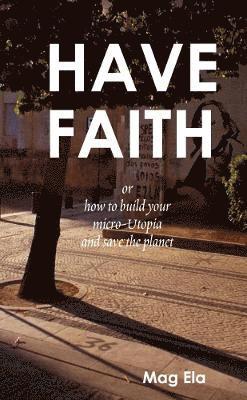 Mag Ela - HAVE FAITH or how to build your micro-Utopia and save the planet, Häftad