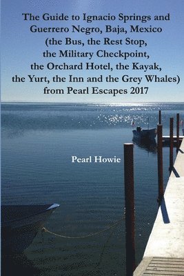 bokomslag The Guide to Ignacio Springs and Guerrero Negro, Baja, Mexico (the Bus, the Rest Stop, the Military Checkpoint, the Orchard Hotel, the Kayak, the Yurt, the Inn and the Grey Whales) from Pearl Escapes