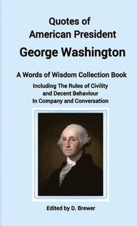 bokomslag Quotes of American President George Washington, a Words of Wisdom Collection Book, Including The Rules of Civility and Decent Behaviour In Company and Conversation