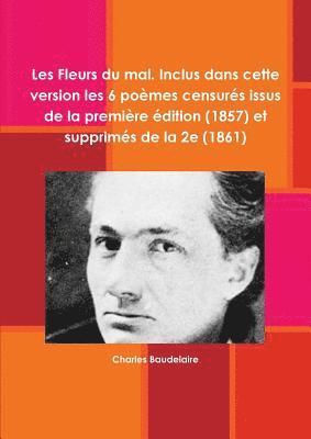 Les Fleurs du mal. Inclus dans cette version les 6 pomes censurs issus de la premire dition (1857) et supprims de la 2e (1861) 1