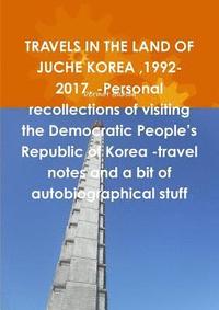 bokomslag TRAVELS IN THE LAND OF JUCHE KOREA,1992-2017. -Personal recollections of visiting the Democratic People's Republic of Korea -travel notes and a bit of autobiographical stuff