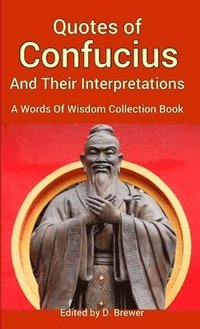 bokomslag Quotes of Confucius And Their Interpretations, A Words Of Wisdom Collection Book