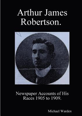 Arthur James Robertson. Newspaper Accounts of His Races 1905 to 1909. 1