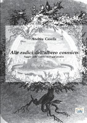 Alle radici dell'albero cosmico Saggio sulla cosmo-teologia arcaica 1