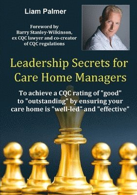 Leadership Secrets for Care Home Managers: To achieve a CQC rating of &quot;good&quot; to &quot;outstanding&quot; by ensuring your care home is &quot;well-led&quot; and &quot;effective&quot;. 1