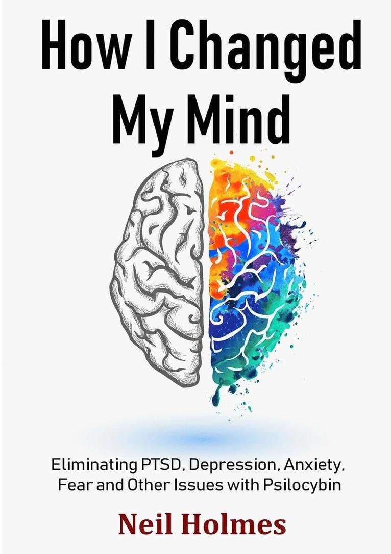 Neil Holmes - How I Changed My Mind: Eliminating PTSD, Depression, Anxiety, Fear and Other Issues with Psilocybin, Häftad