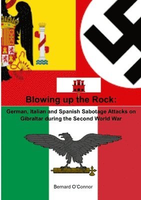 Blowing up the Rock:  German, Italian and Spanish Sabotage attacks on Gibraltar during  the Second World War 1