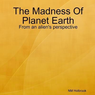 The Madness Of Planet Earth- From an alien's perspective 1