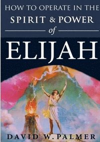 bokomslag How to Operate in the Spirit and Power of Elijah