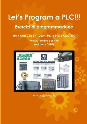 bokomslag Let's Program a PLC!!! Esercizi di programmazione in TIA Portal V15 S7-1200/1500 e PLC modelli S7300-400 WinCC flexible per HMI edizione 2018