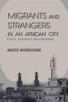 Bruce Whitehouse - Migrants and Strangers in an African City: Exile, Dignity, Belonging, Häftad