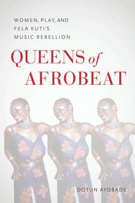 Queens of Afrobeat  Women, Play, and Fela Kuti`s Music Rebellion 1