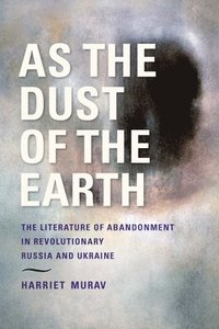 bokomslag As the Dust of the Earth  The Literature of Abandonment in Revolutionary Russia and Ukraine