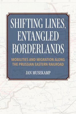 bokomslag Shifting Lines, Entangled Borderlands  Mobilities and Migration along the Prussian Eastern Railroad