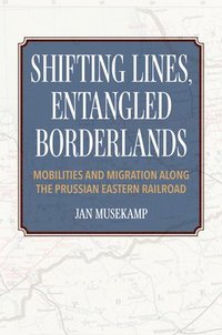 bokomslag Shifting Lines, Entangled Borderlands  Mobilities and Migration along the Prussian Eastern Railroad