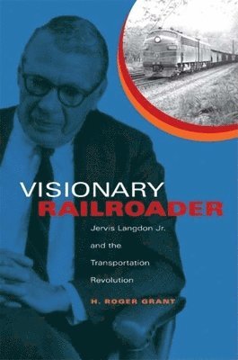 H. Roger Grant - Visionary Railroader, Inbunden
