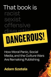 bokomslag That Book Is Dangerous!: How Moral Panic, Social Media, and the Culture Wars Are Remaking Publishing