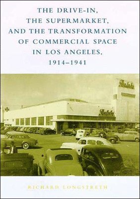 Drive-In, the Supermarket, and the Transformation of Commercial Space in Los Angeles, 1914–1941