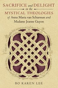 bokomslag Sacrifice and Delight in the Mystical Theologies of Anna Maria van Schurman and Madame Jeanne Guyon