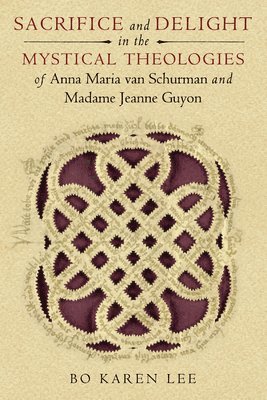 Sacrifice and Delight in the Mystical Theologies of Anna Maria Van Schurman and Madame Jeanne Guyon