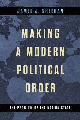 James J. Sheehan - Making a Modern Political Order, Inbunden