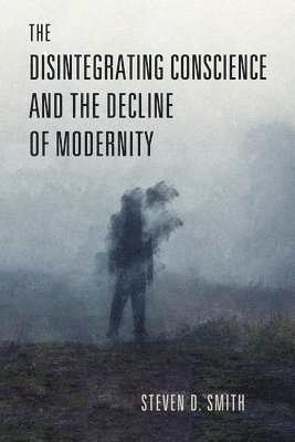 Steven D. Smith - Disintegrating Conscience and the Decline of Modernity, Inbunden