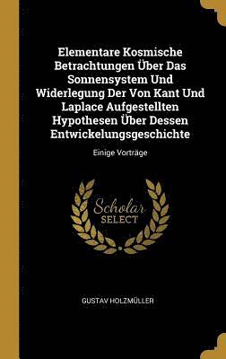 bokomslag Elementare Kosmische Betrachtungen UEber Das Sonnensystem Und Widerlegung Der Von Kant Und Laplace Aufgestellten Hypothesen UEber Dessen Entwickelungsgeschichte