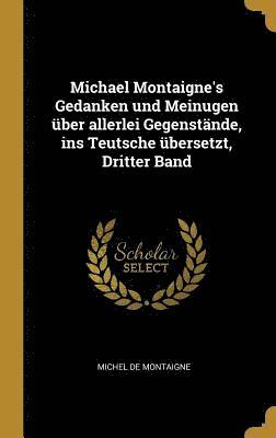 Michael Montaigne's Gedanken Und Meinugen UEber Allerlei Gegenstande, Ins Teutsche UEbersetzt, Dritter Band 1