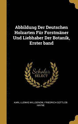 Abbildung Der Deutschen Holzarten Fur Forstmaner Und Liebhaber Der Botanik, Erster Band 1