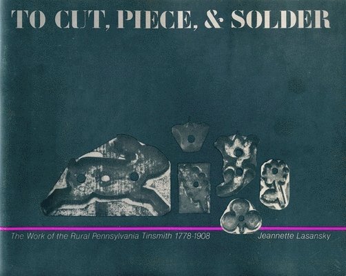 To Cut, Piece, and Solder: The Work of the Pennsylvania Rural Tinsmith, 1778-1908