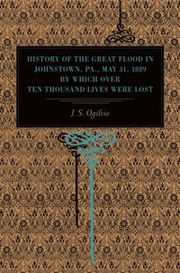 bokomslag History of the Great Flood in Johnstown, Pa., May 31, 1889, by Which over Ten Thousand Lives Were Lost