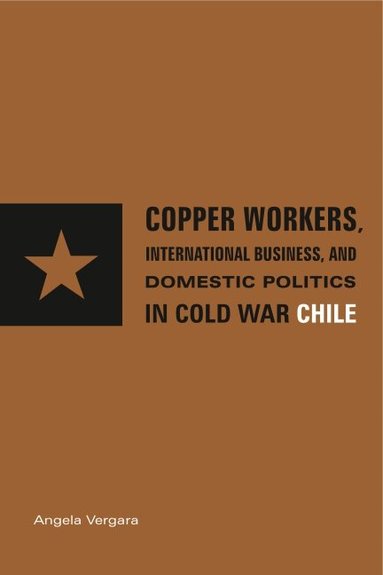 Angela Vergara - Copper Workers, International Business, and Domestic Politics in Cold War Chile, Häftad
