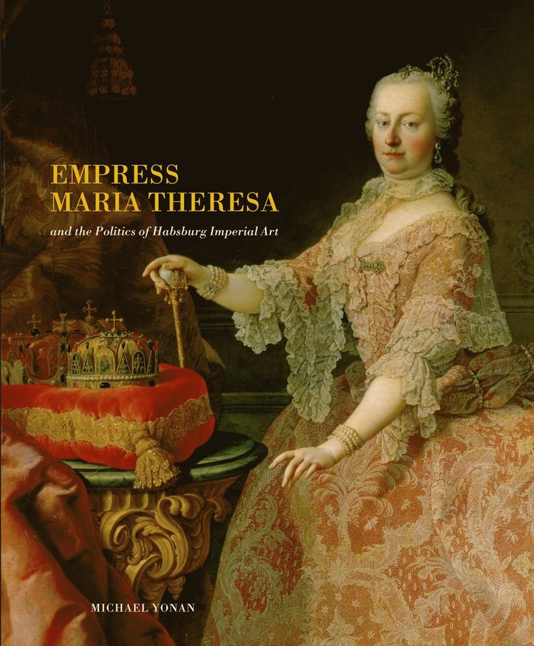 Michael Yonan, University of Missouri) Yonan, Michael (Assistant Professor of Eightteenth- and Nineteenth-Century Art - Empress Maria Theresa and the Politics of Habsburg Imperial Art, Inbunden