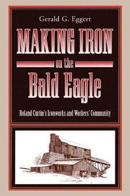 Gerald  G. Eggert, Gerald  G. (Professor Emeritus of History at PSU) Eggert, Gerald G. Eggert - Making Iron on the Bald Eagle, Häftad