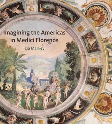Lia Markey - Imagining the Americas in Medici Florence, Inbunden