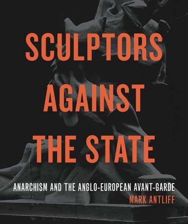 Mark Antliff - Sculptors Against the State, Inbunden