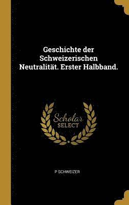 Geschichte Der Schweizerischen Neutralitat. Erster Halbband. 1