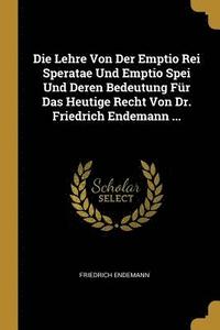 bokomslag Die Lehre Von Der Emptio Rei Speratae Und Emptio Spei Und Deren Bedeutung Fur Das Heutige Recht Von Dr. Friedrich Endemann ...