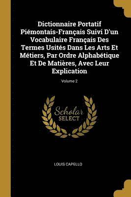 Dictionnaire Portatif Piemontais-Francais Suivi d'Un Vocabulaire Francais Des Termes Usites Dans Les Arts Et Metiers, Par Ordre Alphabetique Et de Matieres, Avec Leur Explication; Volume 2 1