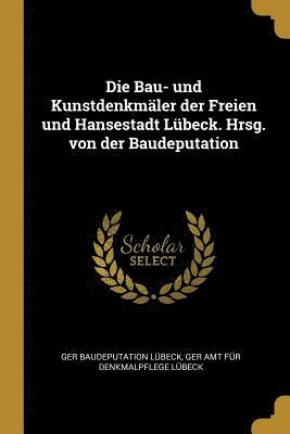 Die Bau- Und Kunstdenkmaler Der Freien Und Hansestadt Lubeck. Hrsg. Von Der Baudeputation 1