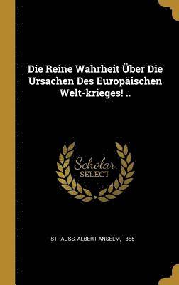 bokomslag Die Reine Wahrheit UEber Die Ursachen Des Europaischen Welt-Krieges! ..