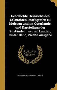 bokomslag Geschichte Heinrichs Des Erlauchten, Markgrafen Zu Meissen Und Im Osterlande, Und Darstellung Der Zustände in Seinen Landen, Erster Band, Zweite Ausga