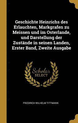 bokomslag Geschichte Heinrichs Des Erlauchten, Markgrafen Zu Meissen Und Im Osterlande, Und Darstellung Der Zust nde in Seinen Landen, Erster Band, Zweite Ausgabe