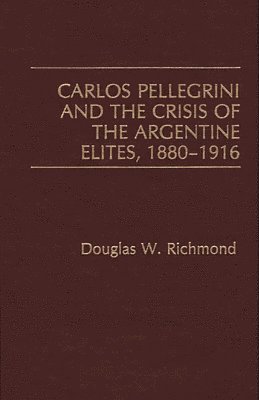 Carlos Pellegrini and the Crisis of the Argentine Elites, 1880-1916 1