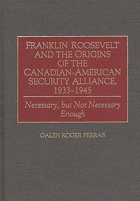 Galen Perras - Franklin Roosevelt and the Origins of the Canadian-American Security Alliance, 1933-1945, Inbunden