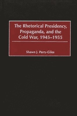 Shawn J. Parry-Giles - Rhetorical Presidency, Propaganda, and the Cold War, 1945-1955, Inbunden