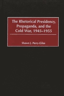 The Rhetorical Presidency, Propaganda, and the Cold War, 1945-1955 1