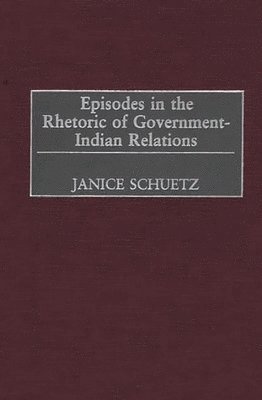 Janice Schuetz - Episodes in the Rhetoric of Government-Indian Relations, Inbunden