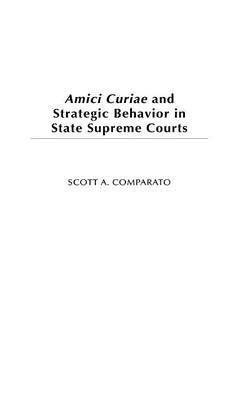 Scott A. Comparato, Scott Comparato - Amici Curiae and Strategic Behavior in State Supreme Courts, Inbunden